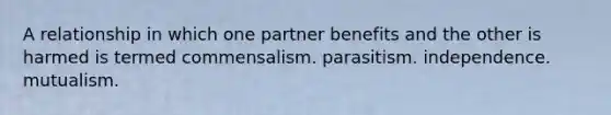 A relationship in which one partner benefits and the other is harmed is termed commensalism. parasitism. independence. mutualism.