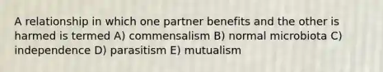 A relationship in which one partner benefits and the other is harmed is termed A) commensalism B) normal microbiota C) independence D) parasitism E) mutualism