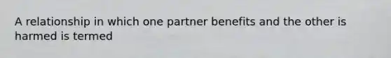 A relationship in which one partner benefits and the other is harmed is termed