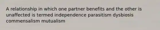 A relationship in which one partner benefits and the other is unaffected is termed independence parasitism dysbiosis commensalism mutualism