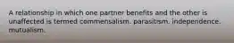 A relationship in which one partner benefits and the other is unaffected is termed commensalism. parasitism. independence. mutualism.