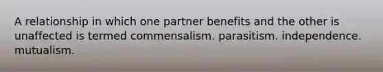 A relationship in which one partner benefits and the other is unaffected is termed commensalism. parasitism. independence. mutualism.