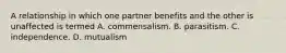 A relationship in which one partner benefits and the other is unaffected is termed A. commensalism. B. parasitism. C. independence. D. mutualism