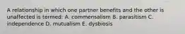 A relationship in which one partner benefits and the other is unaffected is termed: A. commensalism B. parasitism C. independence D. mutualism E. dysbiosis