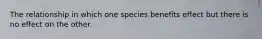 The relationship in which one species benefits effect but there is no effect on the other.