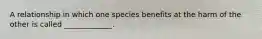 A relationship in which one species benefits at the harm of the other is called _____________.