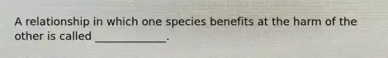 A relationship in which one species benefits at the harm of the other is called _____________.