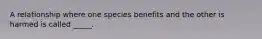 A relationship where one species benefits and the other is harmed is called _____.