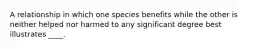 A relationship in which one species benefits while the other is neither helped nor harmed to any significant degree best illustrates ____.