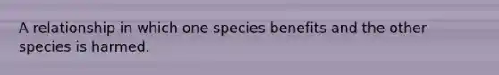 A relationship in which one species benefits and the other species is harmed.