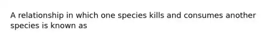 A relationship in which one species kills and consumes another species is known as