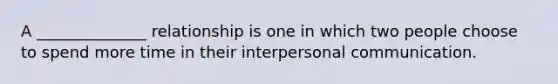 A ______________ relationship is one in which two people choose to spend more time in their interpersonal communication.