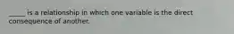 _____ is a relationship in which one variable is the direct consequence of another.​