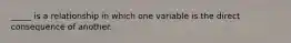 _____ is a relationship in which one variable is the direct consequence of another.
