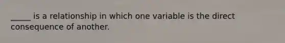 _____ is a relationship in which one variable is the direct consequence of another.