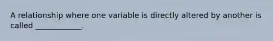 A relationship where one variable is directly altered by another is called ____________.