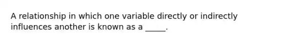 A relationship in which one variable directly or indirectly influences another is known as a _____.