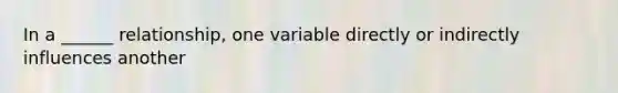 In a ______ relationship, one variable directly or indirectly influences another