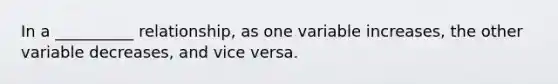 In a __________ relationship, as one variable increases, the other variable decreases, and vice versa.