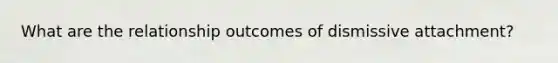 What are the relationship outcomes of dismissive attachment?