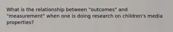 What is the relationship between "outcomes" and "measurement" when one is doing research on children's media properties?