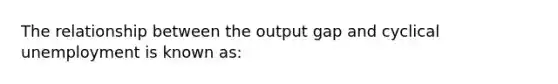 The relationship between the output gap and cyclical unemployment is known as: