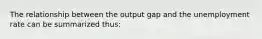 The relationship between the output gap and the unemployment rate can be summarized thus: