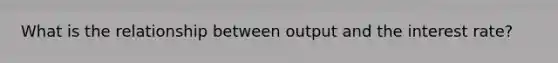 What is the relationship between output and the interest rate?