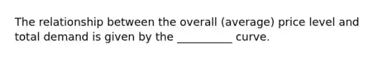 The relationship between the overall (average) price level and total demand is given by the __________ curve.