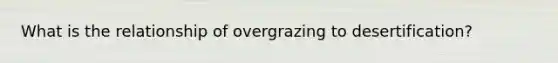 What is the relationship of overgrazing to desertification?