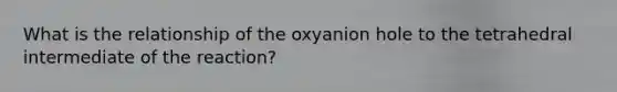 What is the relationship of the oxyanion hole to the tetrahedral intermediate of the reaction?