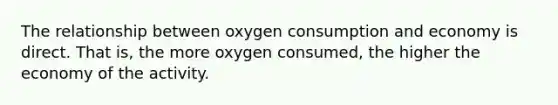 The relationship between oxygen consumption and economy is direct. That is, the more oxygen consumed, the higher the economy of the activity.