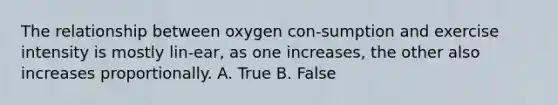 The relationship between oxygen con-sumption and exercise intensity is mostly lin-ear, as one increases, the other also increases proportionally. A. True B. False