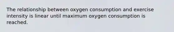 The relationship between oxygen consumption and exercise intensity is linear until maximum oxygen consumption is reached.