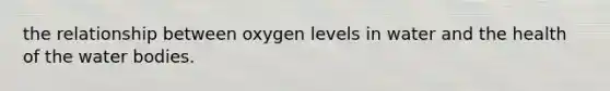 the relationship between oxygen levels in water and the health of the water bodies.