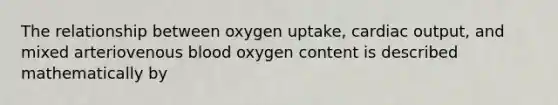 The relationship between oxygen uptake, cardiac output, and mixed arteriovenous blood oxygen content is described mathematically by