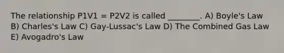 The relationship P1V1 = P2V2 is called ________. A) <a href='https://www.questionai.com/knowledge/kdvBalZ1bx-boyles-law' class='anchor-knowledge'>boyle's law</a> B) Charles's Law C) Gay-Lussac's Law D) The Combined Gas Law E) <a href='https://www.questionai.com/knowledge/kKAZCdZu0i-avogadros-law' class='anchor-knowledge'>avogadro's law</a>