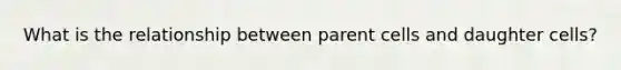 What is the relationship between parent cells and daughter cells?
