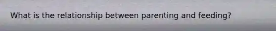 What is the relationship between parenting and feeding?