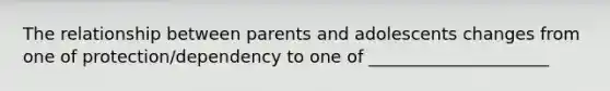 The relationship between parents and adolescents changes from one of protection/dependency to one of _____________________