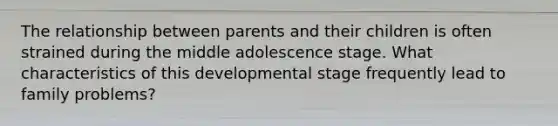 The relationship between parents and their children is often strained during the middle adolescence stage. What characteristics of this developmental stage frequently lead to family problems?