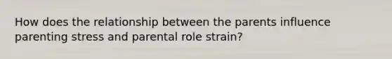 How does the relationship between the parents influence parenting stress and parental role strain?