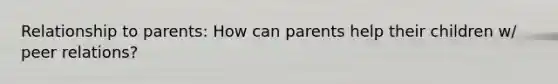 Relationship to parents: How can parents help their children w/ peer relations?