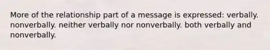 More of the relationship part of a message is expressed:​ ​verbally. ​nonverbally. ​neither verbally nor nonverbally. ​both verbally and nonverbally.