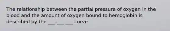 The relationship between the partial pressure of oxygen in the blood and the amount of oxygen bound to hemoglobin is described by the ___-___ ___ curve