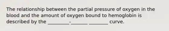 The relationship between the partial pressure of oxygen in <a href='https://www.questionai.com/knowledge/k7oXMfj7lk-the-blood' class='anchor-knowledge'>the blood</a> and the amount of oxygen bound to hemoglobin is described by the _________-_______ ________ curve.