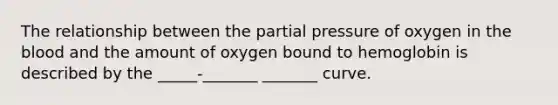 The relationship between the partial pressure of oxygen in the blood and the amount of oxygen bound to hemoglobin is described by the _____-_______ _______ curve.