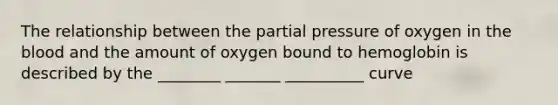 The relationship between the partial pressure of oxygen in the blood and the amount of oxygen bound to hemoglobin is described by the ________ _______ __________ curve