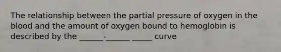 The relationship between the partial pressure of oxygen in the blood and the amount of oxygen bound to hemoglobin is described by the ______-______ _____ curve