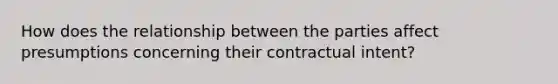 How does the relationship between the parties affect presumptions concerning their contractual intent?